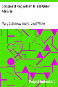 Glimpses of King William IV. and Queen Adelaide: In Letters of the Late Miss Clitherow, of Boston House, Middlesex. With a Brief Account of Boston House and the Clitherow Family