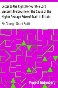 Letter to the Right Honourable Lord Viscount Melbourne on the Cause of the Higher Average Price of Grain in Britain than on the the Continent