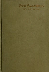 Our Calendar: The Julian calendar and its errors. How corrected by the Gregorian. Rules for finding the dominical letter, and the day of the week of any event from the days of Julius Caesar 46 B.C. to the year of our Lord four thousand; a new and easy method of fixing the date of Easter. Hebrew calendar; showing the correspondence in the date of events recorded in the Bible with our present Gregorian calendar. Illustrated by valuable tables and charts.
