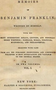 Memoirs of Benjamin Franklin; Written by Himself. [Vol. 1 of 2]: With His Most Interesting Essays, Letters, and Miscellaneous Writings; Familiar, Moral, Political, Economical, and Philosophical, Selected with Care from All His Published Productions, and Comprising Whatever Is Most Entertaining and Valuable to the General Reader