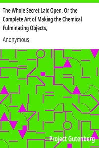 The Whole Secret Laid Open, Or the Complete Art of Making the Chemical Fulminating Objects,: Such as the Lace, or Girt of Security, Fulminating Letters, Balls, Bombs, Garters, Cards, Spiders, Segars, Chairs, Drawers, Boots, Shoes, &c. &c.