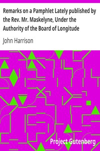 Remarks on a Pamphlet Lately published by the Rev. Mr. Maskelyne, Under the Authority of the Board of Longitude