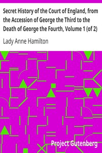 Secret History of the Court of England, from the Accession of George the Third to the Death of George the Fourth, Volume 1 (of 2): Including, Among Other Important Matters, Full Particulars of the Mysterious Death of the Princess Charlotte
