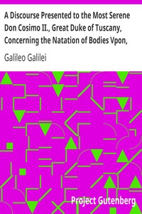 A Discourse Presented to the Most Serene Don Cosimo II., Great Duke of Tuscany, Concerning the Natation of Bodies Vpon, and Submersion In, the Water.