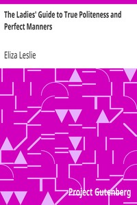 The Ladies' Guide to True Politeness and Perfect Manners: or, Miss Leslie's Behaviour Book