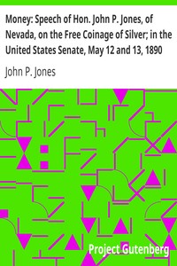 Money: Speech of Hon. John P. Jones, of Nevada, on the Free Coinage of Silver; in the United States Senate, May 12 and 13, 1890