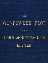 The Gunpowder Plot and Lord Mounteagle's Letter, Being a Proof, with Moral Certitude, of the Authorship of the Document: Together with Some Account of the Whole Thirteen Gunpowder Conspirators, Including Guy Fawkes