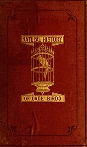 The Natural History of Cage Birds: Their Management, Habits, Food, Diseases, Treatment, Breeding, and the Methods of Catching Them.