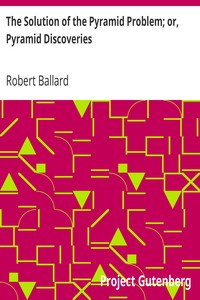 The Solution of the Pyramid Problem; or, Pyramid Discoveries: With a New Theory as to their Ancient Use