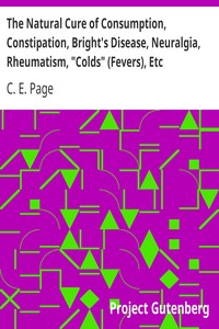The Natural Cure of Consumption, Constipation, Bright's Disease, Neuralgia, Rheumatism, "Colds" (Fevers), Etc.: How Sickness Originates, and How to Prevent It. A Health Manual for the People.