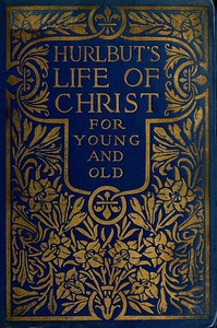 Hurlbut's Life of Christ For Young and Old: A Complete Life of Christ Written in Simple Language, Based on the Gospel Narrative