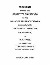 Arguments before the Committee on Patents of the House of Representatives, conjointly with the Senate Committee on Patents, on H.R. 19853, to amend and consolidate the acts respecting copyright: June 6, 7, 8, and 9, 1906.