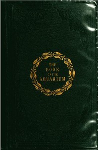 The Book of the Aquarium and Water Cabinet: or Practical Instructions on the Formation, Stocking, and Mangement, in all Seasons, of Collections of Fresh Water and Marine Life