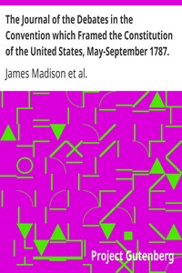 The Journal of the Debates in the Convention which Framed the Constitution of the United States, May-September 1787. Volume 1