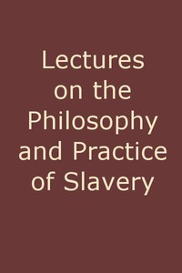 Lectures on the Philosophy and Practice of Slavery: As Exhibited in the Institution of Domestic Slavery in the United States, with the Duties of Masters to Slaves