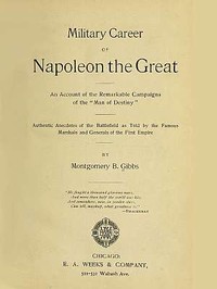 Military Career of Napoleon the Great: An Account of the Remarkable Campaigns of the "Man of Destiny"; Authentic Anecdotes of the Battlefield as Told by the Famous Marshals and Generals of the First Empire