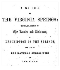 A Guide to the Virginia Springs: Giving, in addition to the routes and distances, a description of the springs and also of the natural curiosities of the state