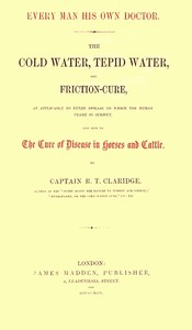 Every Man His Own Doctor: The Cold Water, Tepid Water, and Friction-Cure, as Applicable to Every Disease to Which the Human Frame Is Subject, and Also to the Cure of Disease in Horses and Cattle