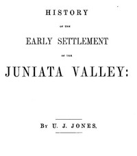 History of the Early Settlement of the Juniata Valley: Embracing an Account of the Early Pioneers, and the Trials and Privations Incident to the Settlement of the Valley, Predatory Incursions, Massacres, and Abductions by the Indians During the French and Indian Wars, and the War of the Revolution, &c.