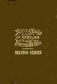 Nests and Eggs of Familiar British Birds, Second Series: Described and Illustrated; with an Account of the Haunts and Habits of the Feathered Architects, and their Times and Modes of Building