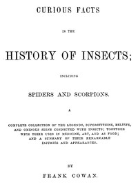 Curious Facts in the History of Insects; Including Spiders and Scorpions.: A Complete Collection of the Legends, Superstitions, Beliefs, and Ominous Signs Connected with Insects; Together with Their Uses in Medicine, Art, and as Food; and a Summary of Their Remarkable Injuries and Appearances.