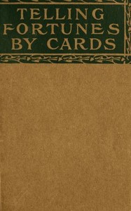 Telling Fortunes by Cards: A Symposium of the Several Ancient and Modern Methods as Practiced by Arab Seers and Sibyls and the Romany Gypsies