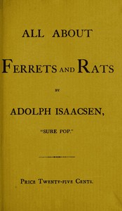 All about Ferrets and Rats: A Complete History of Ferrets, Rats, and Rat Extermination from Personal Experiences and Study. Also a Practical Hand-Book on the Ferret.