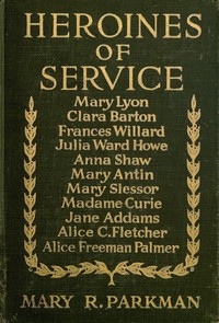 Heroines of Service: Mary Lyon, Alice Freeman Palmer, Clara Barton, Frances Willard, Julia Ward Howe, Anna Shaw, Mary Antin, Alice C. Fletcher, Mary Slessor of Calabar, Madame Curie, Jane Addams