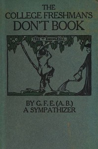 The College Freshman's Don't Book: in the interests of freshmen at large, especially those whose remaining at large uninstructed & unguided appears a worry and a menace to college & university society these remarks and hints are set forth by G. F. E. (A. B.) a sympathizer