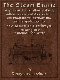 The Steam Engine Explained and Illustrated (Seventh Edition): With an Account of Its Invention and Progressive Improvement, and Its Application to Navigation and Railways; Including Also a Memoir of Watt