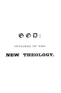 God: Outlines of the new theology, based on facts, science,; nature, reason, intuition, revelation and common sense