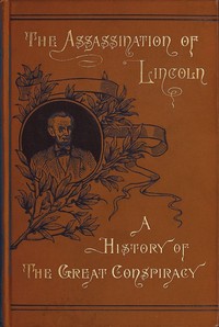 Assassination of Lincoln: a History of the Great Conspiracy: Trial of the Conspirators by a Military Commission, and a Review of the Trial of John H. Surratt