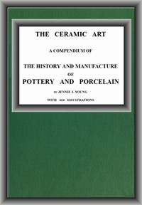 The Ceramic Art: A Compendium of The History and Manufacture of Pottery and Porcelain