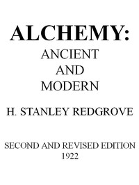 Alchemy: Ancient and Modern: Being a Brief Account of the Alchemistic Doctrines, and Their Relations, to Mysticism on the One Hand, and to Recent Discoveries in Physical Science on the Other Hand; Together with Some Particulars Regarding the Lives and Teachings of the Most Noted Alchemists