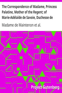 The Correspondence of Madame, Princess Palatine, Mother of the Regent; of Marie-Adélaïde de Savoie, Duchesse de Bourgogne; and of Madame de Maintenon, in Relation to Saint-Cyr