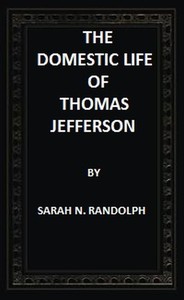 The Domestic Life of Thomas Jefferson Compiled From Family Letters and Reminiscences