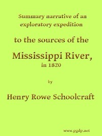 Summary Narrative of an Exploratory Expedition to the Sources of the Mississippi River, in 1820: Resumed and Completed, by the Discovery of its Origin in Itasca Lake, in 1832