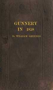 Gunnery in 1858: Being a Treatise on Rifles, Cannon, and Sporting Arms: Explaining the Principles of the Science of Gunnery, and Describing the Newest Improvements in Fire-Arms