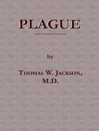 Plague: Its Cause and the Manner of its Extension, Its Menace, Its Control and Suppression, Its Diagnosis and Treatment