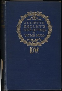 Juliette Drouet's Love-Letters to Victor Hugo: Edited with a Biography of Juliette Drouet