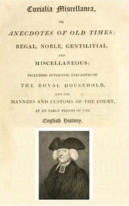 Curialia Miscellanea, or Anecdotes of Old Times: Regal, Noble, Gentilitial, and Miscellaneous: Including Authentic Anecdotes of the Royal Household, and the Manners and Customs of the Court, at an Early Period of the English History