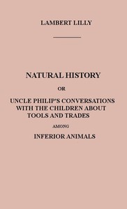Natural History: Or, Uncle Philip's Conversations with the Children about Tools and Trades among Inferior Animals