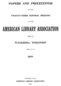 Papers and Proceedings of the Twenty-Third General Meeting of the American Library Association: Held at Waukesha, Wisconsin, July 4-10, 1901
