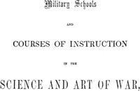 Military schools and courses of instruction in the science and art of war,: in France, Prussia, Austria, Russia, Sweden, Switzerland, Sardinia, England, and the United States. Drawn from recent official reports and documents. Revised Edition