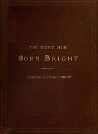 The Rt. Hon. John Bright M.P.: Cartoons from the Collection of "Mr. Punch"