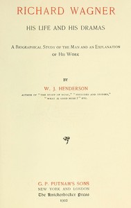 Richard Wagner His Life and His Dramas: A  Biographical Study of the Man and an Explanation of His Work