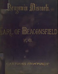 Benjamin Disraeli, the Earl of Beaconsfield, K.G.: Cartoons from "Punch" 1843-1878