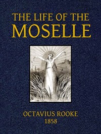 The Life of the Moselle: From its source in the Vosges Mountains to its junction with the Rhine at Coblence
