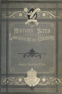 Historic Sites of Lancashire and Cheshire: A Wayfarer's Notes in the Palatine Counties, Historical, Legendary, Genealogical, and Descriptive.