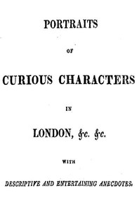 Portraits of Curious Characters in London, &c. &c.: With Descriptive and Entertaining Ancedotes.